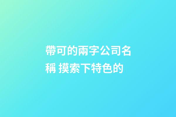 帶可的兩字公司名稱 摸索下特色的-第1張-公司起名-玄機派